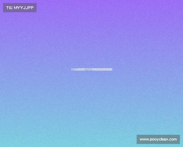 nba每日赛事分析 NBA每日赛事深度解析与前瞻预测